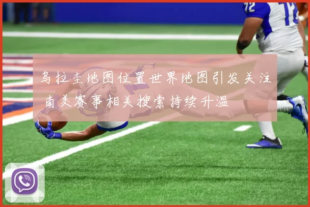 乌拉圭地图位置世界地图引发关注 南美赛事相关搜索持续升温
