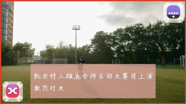 凯尔特人雄鹿会师东部决赛将上演激烈对决