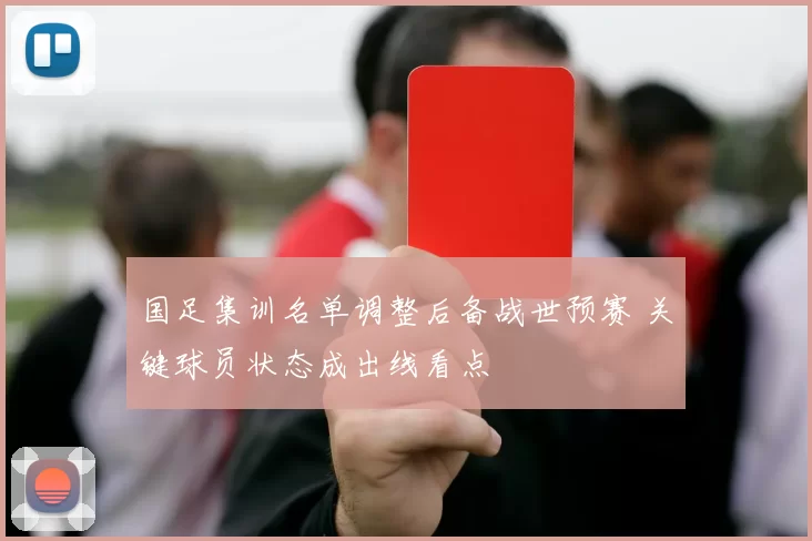 国足集训名单调整后备战世预赛 关键球员状态成出线看点