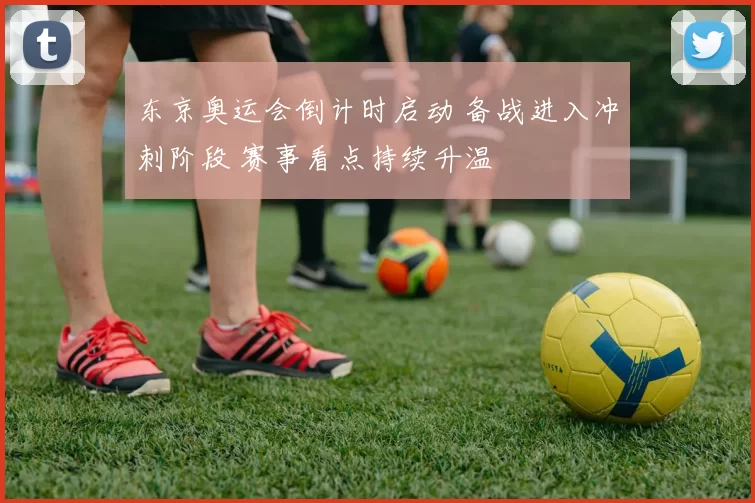 东京奥运会倒计时启动 备战进入冲刺阶段 赛事看点持续升温