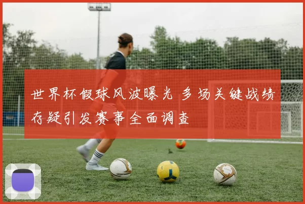 世界杯假球风波曝光 多场关键战绩存疑引发赛事全面调查