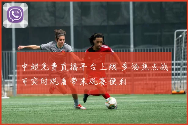 中超免费直播平台上线 多场焦点战可实时观看带来观赛便利