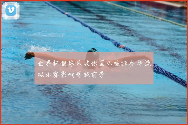 世界杯假球风波德国队被指参与操纵比赛影响晋级前景