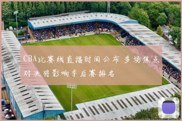 CBA比赛线直播时间公布 多场焦点对决将影响季后赛排名