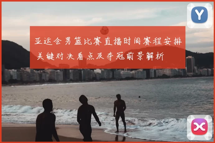 亚运会男篮比赛直播时间赛程安排 关键对决看点及夺冠前景解析