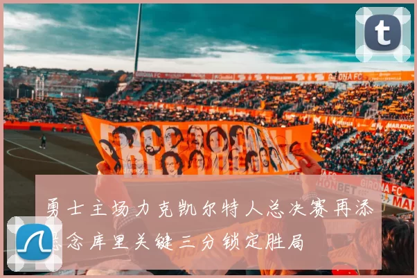勇士主场力克凯尔特人总决赛再添悬念库里关键三分锁定胜局